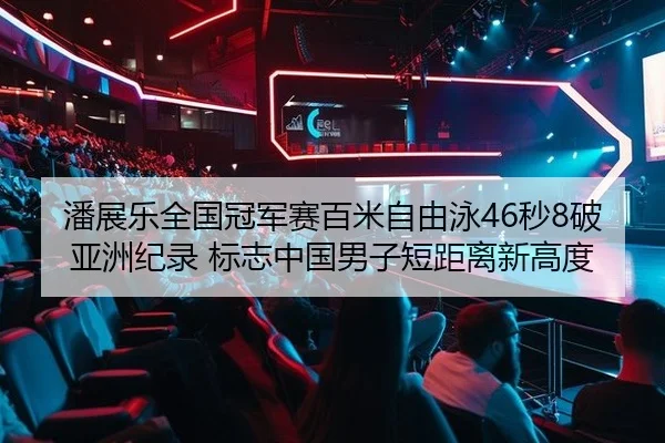 潘展乐全国冠军赛百米自由泳46秒8破亚洲纪录 标志中国男子短距离新高度